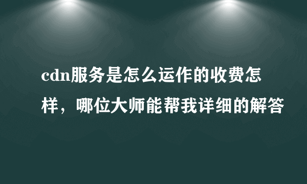 cdn服务是怎么运作的收费怎样，哪位大师能帮我详细的解答