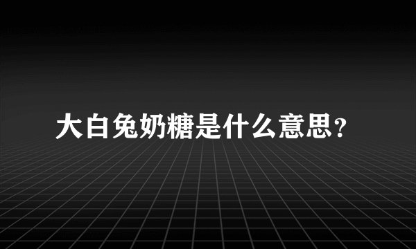 大白兔奶糖是什么意思？