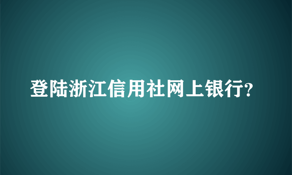 登陆浙江信用社网上银行？