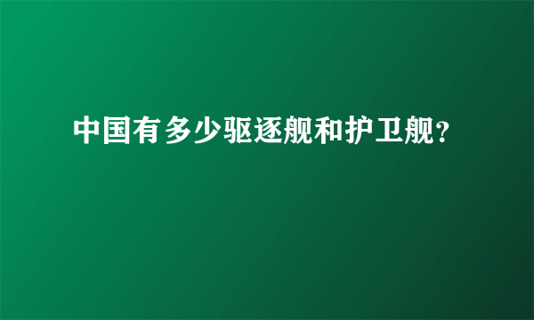 中国有多少驱逐舰和护卫舰？