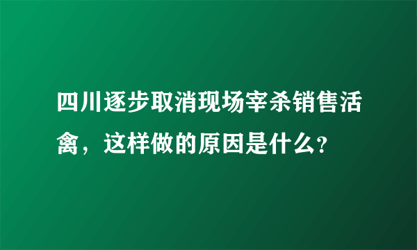 四川逐步取消现场宰杀销售活禽，这样做的原因是什么？