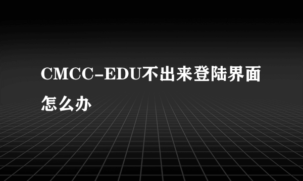 CMCC-EDU不出来登陆界面怎么办