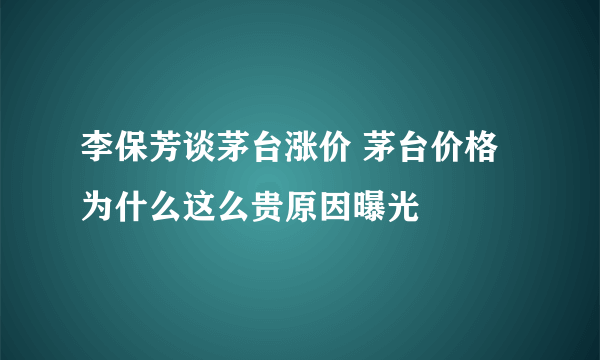 李保芳谈茅台涨价 茅台价格为什么这么贵原因曝光