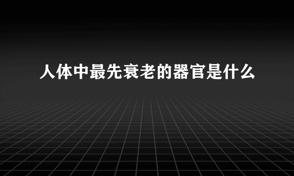 人体中最先衰老的器官是什么