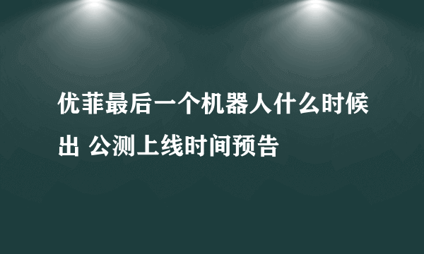 优菲最后一个机器人什么时候出 公测上线时间预告