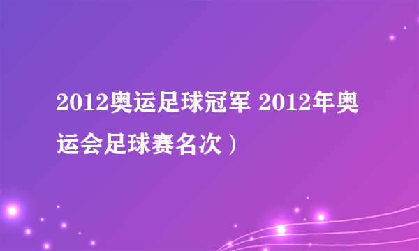 2012奥运足球冠军 2012年奥运会足球赛名次）