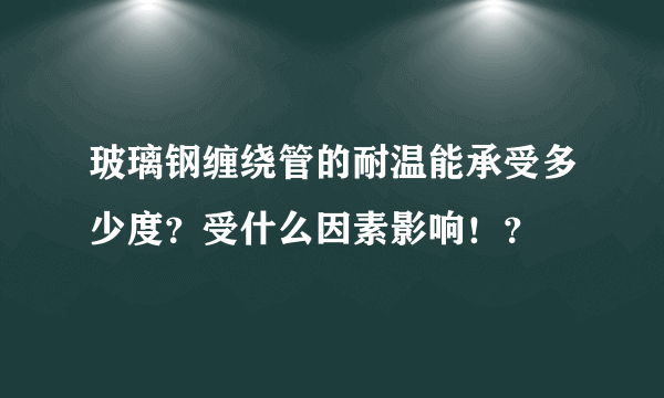 玻璃钢缠绕管的耐温能承受多少度？受什么因素影响！？