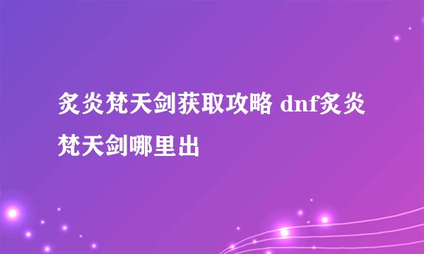 炙炎梵天剑获取攻略 dnf炙炎梵天剑哪里出