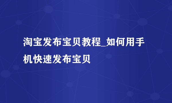 淘宝发布宝贝教程_如何用手机快速发布宝贝