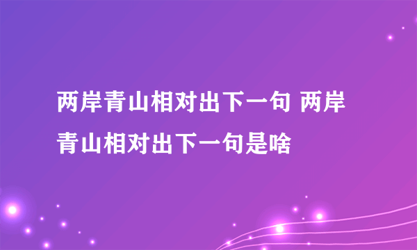 两岸青山相对出下一句 两岸青山相对出下一句是啥