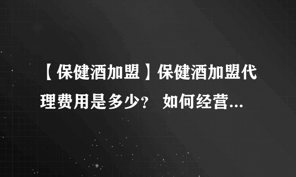 【保健酒加盟】保健酒加盟代理费用是多少？ 如何经营保健酒加盟店