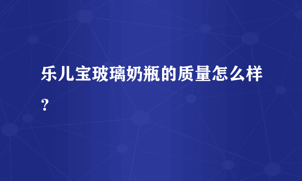 乐儿宝玻璃奶瓶的质量怎么样？