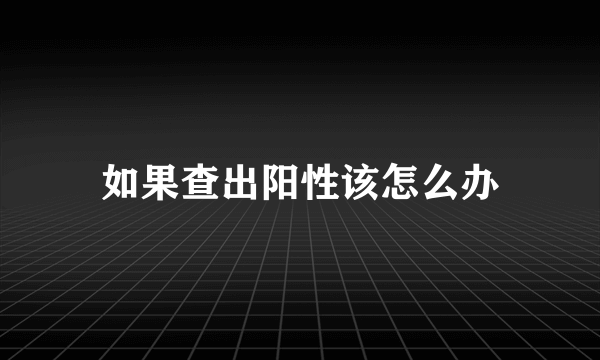 如果查出阳性该怎么办