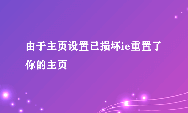 由于主页设置已损坏ie重置了你的主页