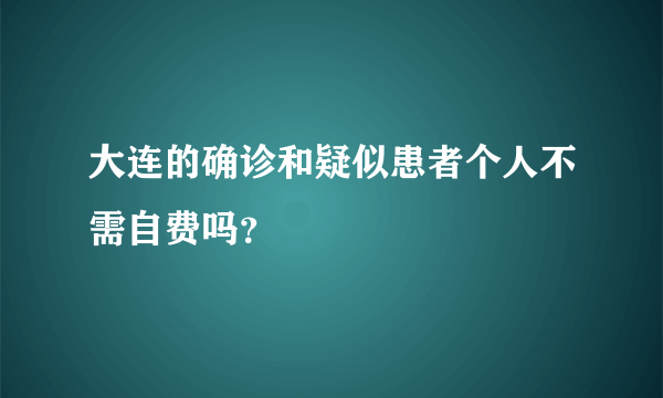 大连的确诊和疑似患者个人不需自费吗？