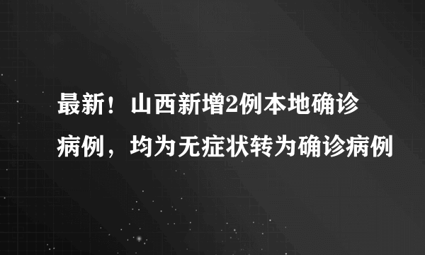 最新！山西新增2例本地确诊病例，均为无症状转为确诊病例