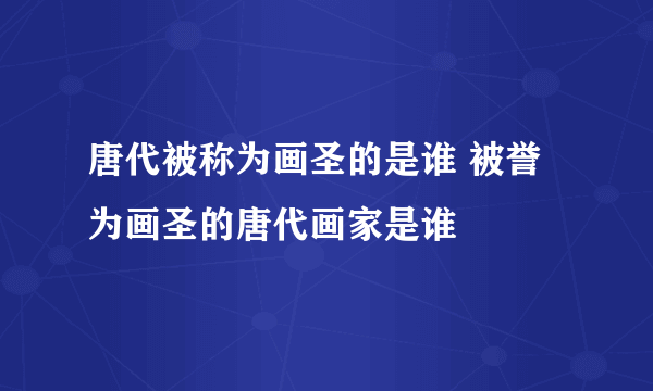 唐代被称为画圣的是谁 被誉为画圣的唐代画家是谁