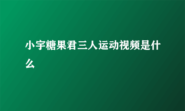 小宇糖果君三人运动视频是什么