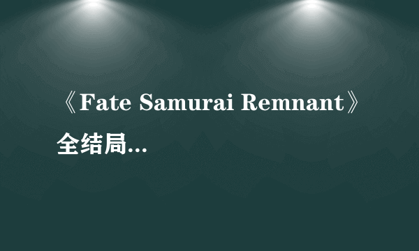 《Fate Samurai Remnant》全结局攻略 结局达成条件汇总