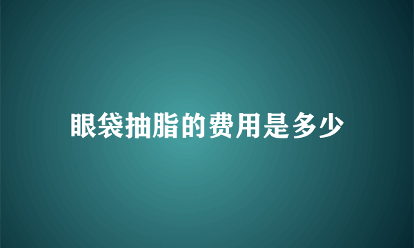 眼袋抽脂的费用是多少