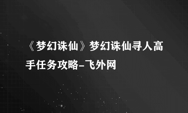 《梦幻诛仙》梦幻诛仙寻人高手任务攻略-飞外网