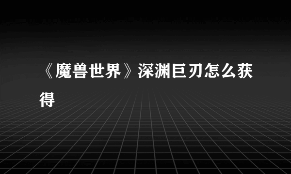 《魔兽世界》深渊巨刃怎么获得