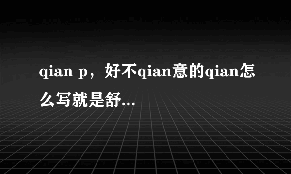 qian p，好不qian意的qian怎么写就是舒服的意思