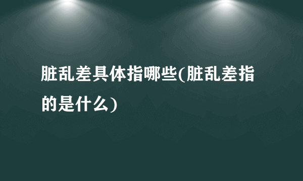 脏乱差具体指哪些(脏乱差指的是什么)