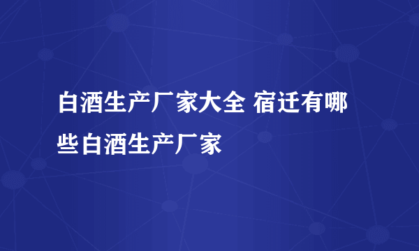 白酒生产厂家大全 宿迁有哪些白酒生产厂家