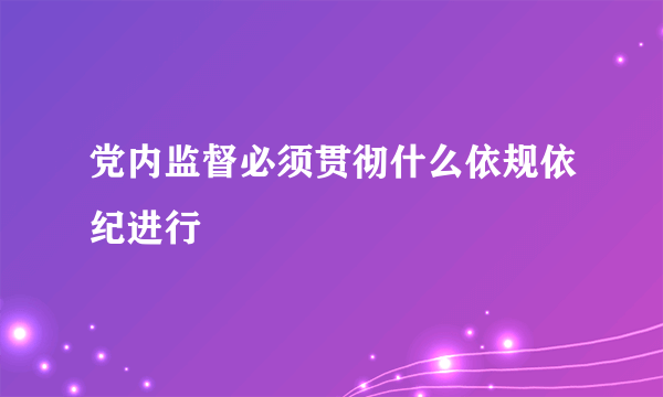 党内监督必须贯彻什么依规依纪进行