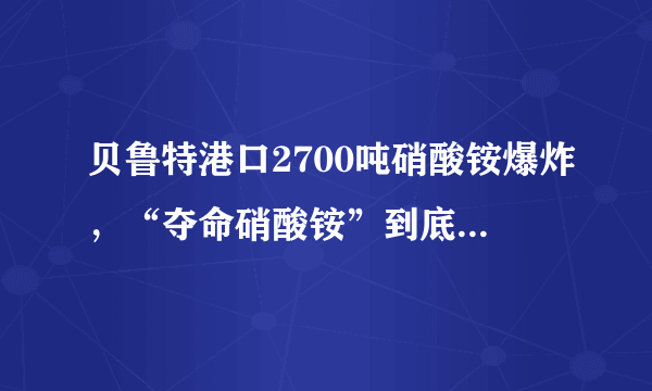 贝鲁特港口2700吨硝酸铵爆炸，“夺命硝酸铵”到底是什么？这种化学品威力有多大？