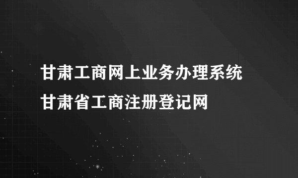 甘肃工商网上业务办理系统 甘肃省工商注册登记网