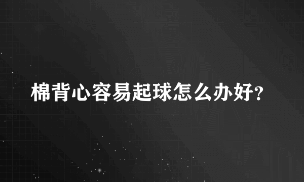 棉背心容易起球怎么办好？