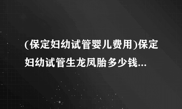 (保定妇幼试管婴儿费用)保定妇幼试管生龙凤胎多少钱[河北试管婴儿]