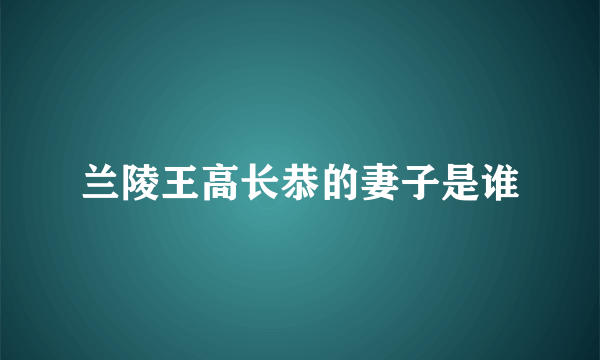 兰陵王高长恭的妻子是谁