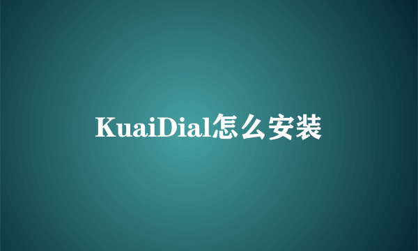 KuaiDial怎么安装