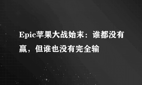 Epic苹果大战始末：谁都没有赢，但谁也没有完全输