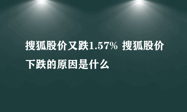 搜狐股价又跌1.57% 搜狐股价下跌的原因是什么