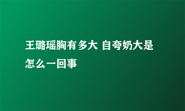 王璐瑶胸有多大 自夸奶大是怎么一回事