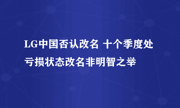 LG中国否认改名 十个季度处亏损状态改名非明智之举