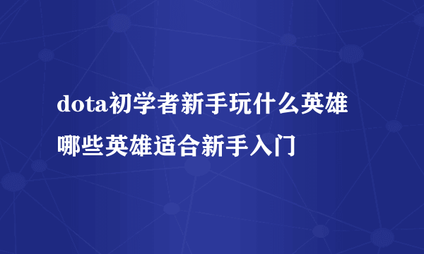 dota初学者新手玩什么英雄 哪些英雄适合新手入门