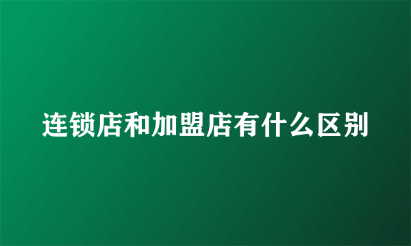 连锁店和加盟店有什么区别