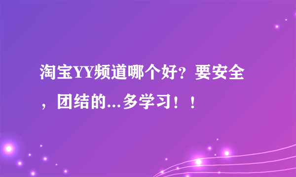 淘宝YY频道哪个好？要安全，团结的...多学习！！