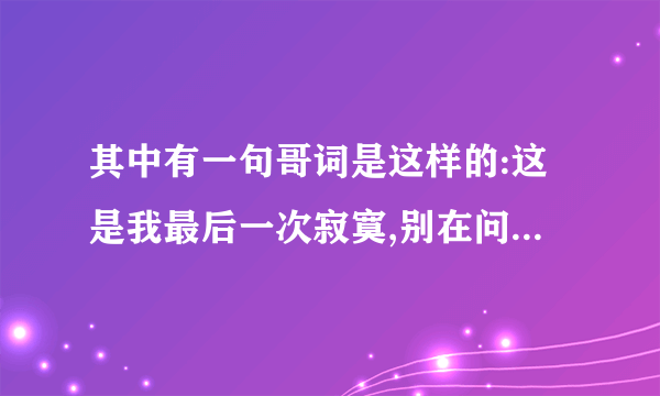 其中有一句哥词是这样的:这是我最后一次寂寞,别在问我好不好过.请问是不是丁当唱的?叫什么名字?