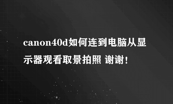 canon40d如何连到电脑从显示器观看取景拍照 谢谢！