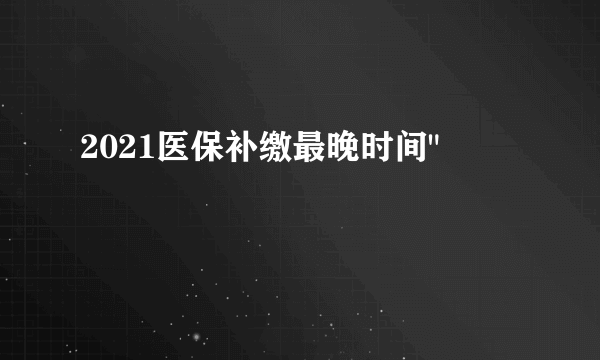 2021医保补缴最晚时间