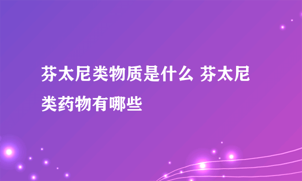 芬太尼类物质是什么 芬太尼类药物有哪些