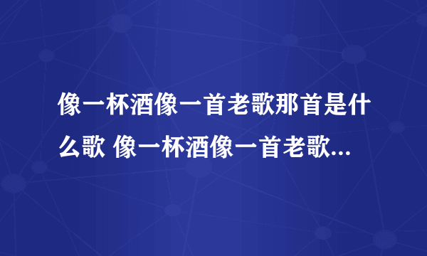 像一杯酒像一首老歌那首是什么歌 像一杯酒像一首老歌那首是什么歌曲