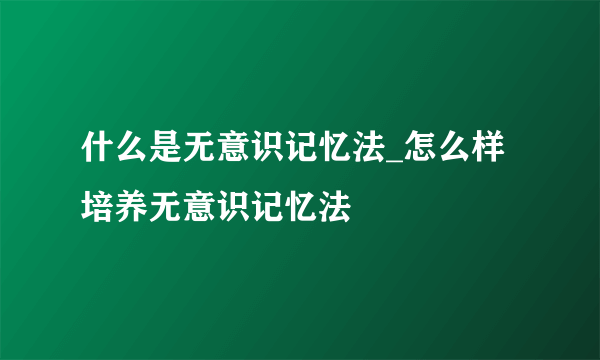 什么是无意识记忆法_怎么样培养无意识记忆法