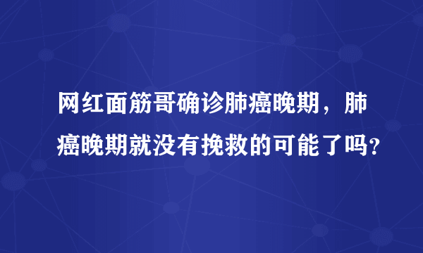 网红面筋哥确诊肺癌晚期，肺癌晚期就没有挽救的可能了吗？